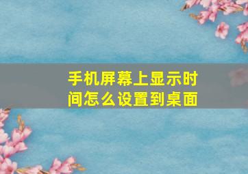 手机屏幕上显示时间怎么设置到桌面