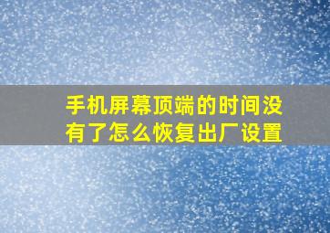 手机屏幕顶端的时间没有了怎么恢复出厂设置