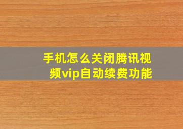 手机怎么关闭腾讯视频vip自动续费功能