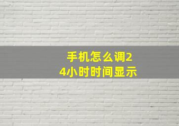 手机怎么调24小时时间显示