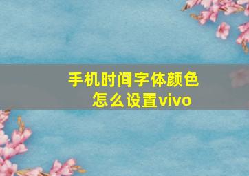 手机时间字体颜色怎么设置vivo