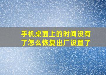 手机桌面上的时间没有了怎么恢复出厂设置了