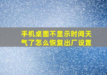 手机桌面不显示时间天气了怎么恢复出厂设置