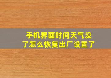 手机界面时间天气没了怎么恢复出厂设置了