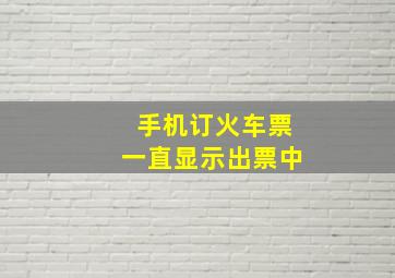 手机订火车票一直显示出票中