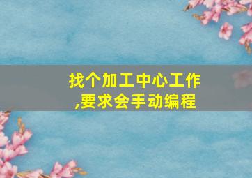 找个加工中心工作,要求会手动编程