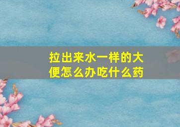 拉出来水一样的大便怎么办吃什么药