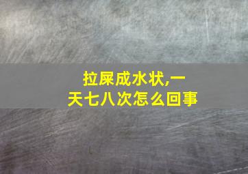 拉屎成水状,一天七八次怎么回事