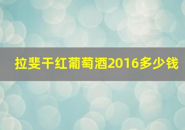 拉斐干红葡萄酒2016多少钱