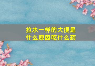 拉水一样的大便是什么原因吃什么药