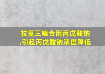 拉莫三嗪合用丙戊酸钠,引起丙戊酸钠浓度降低