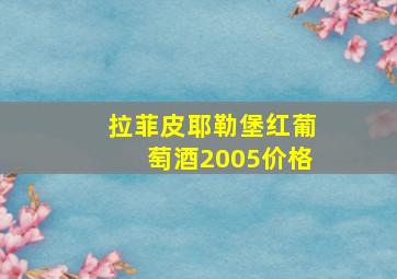 拉菲皮耶勒堡红葡萄酒2005价格