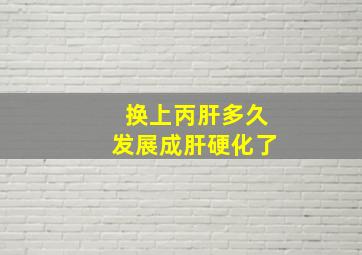 换上丙肝多久发展成肝硬化了