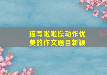 描写啦啦操动作优美的作文题目新颖