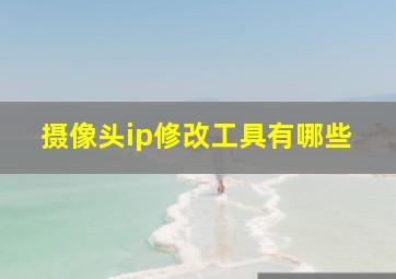 摄像头ip修改工具有哪些