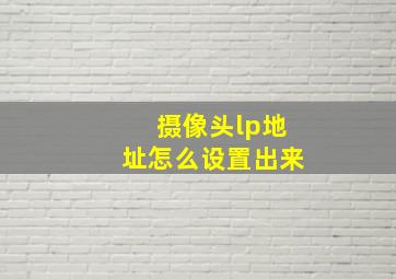 摄像头lp地址怎么设置出来