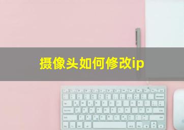 摄像头如何修改ip