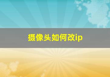 摄像头如何改ip