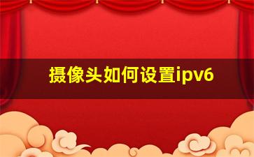 摄像头如何设置ipv6