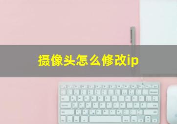 摄像头怎么修改ip