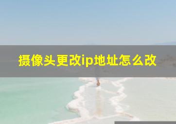 摄像头更改ip地址怎么改