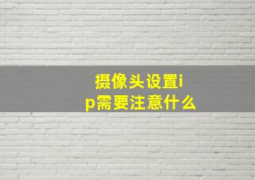 摄像头设置ip需要注意什么