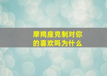 摩羯座克制对你的喜欢吗为什么