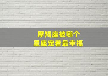 摩羯座被哪个星座宠着最幸福