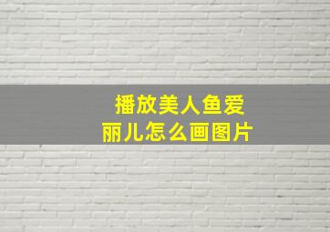 播放美人鱼爱丽儿怎么画图片