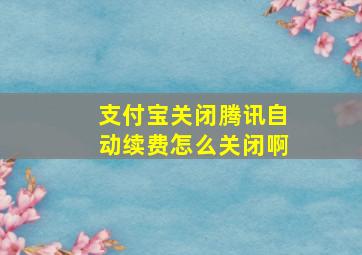 支付宝关闭腾讯自动续费怎么关闭啊