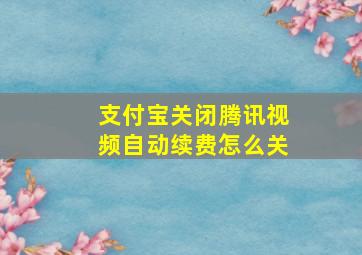 支付宝关闭腾讯视频自动续费怎么关