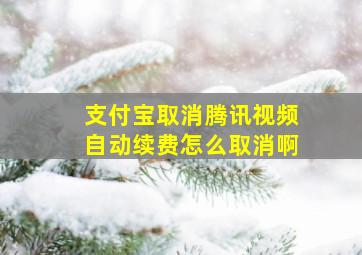 支付宝取消腾讯视频自动续费怎么取消啊