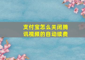 支付宝怎么关闭腾讯视频的自动续费