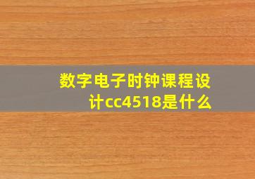 数字电子时钟课程设计cc4518是什么