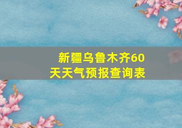 新疆乌鲁木齐60天天气预报查询表