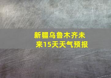 新疆乌鲁木齐未来15天天气预报