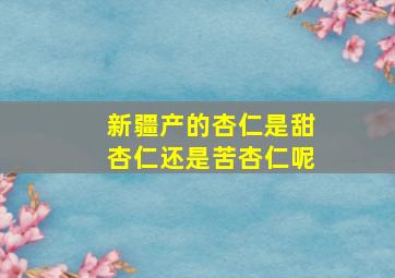 新疆产的杏仁是甜杏仁还是苦杏仁呢