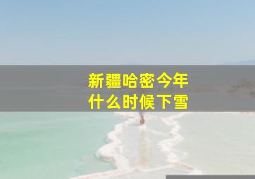 新疆哈密今年什么时候下雪