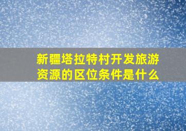 新疆塔拉特村开发旅游资源的区位条件是什么