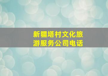 新疆塔村文化旅游服务公司电话