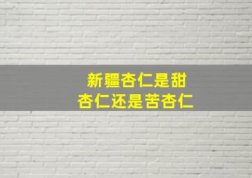 新疆杏仁是甜杏仁还是苦杏仁