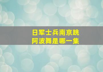 日军士兵南京跳阿波舞是哪一集