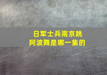 日军士兵南京跳阿波舞是哪一集的