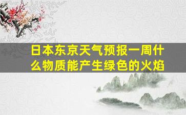 日本东京天气预报一周什么物质能产生绿色的火焰