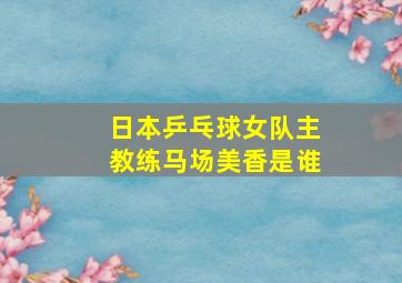 日本乒乓球女队主教练马场美香是谁