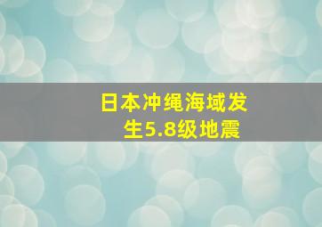 日本冲绳海域发生5.8级地震