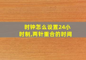 时钟怎么设置24小时制,两针重合的时间