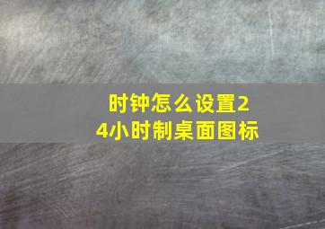 时钟怎么设置24小时制桌面图标