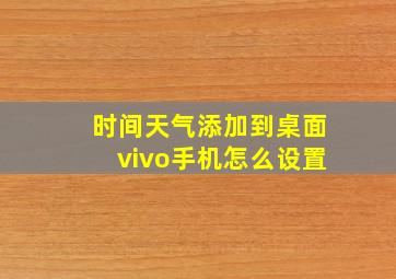 时间天气添加到桌面vivo手机怎么设置