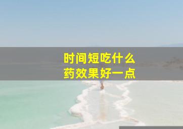 时间短吃什么药效果好一点